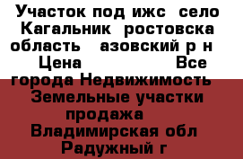Участок под ижс, село Кагальник, ростовска область , азовский р-н,  › Цена ­ 1 000 000 - Все города Недвижимость » Земельные участки продажа   . Владимирская обл.,Радужный г.